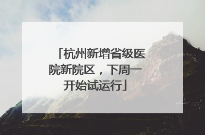 杭州新增省级医院新院区，下周一开始试运行