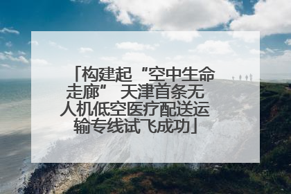 构建起“空中生命走廊” 天津首条无人机低空医疗配送运输专线试飞成功