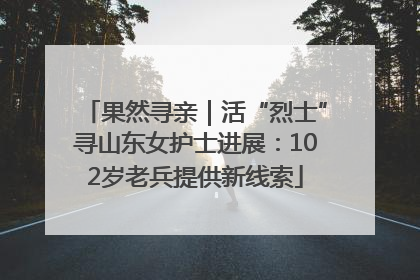 果然寻亲｜活“烈士”寻山东女护士进展：102岁老兵提供新线索