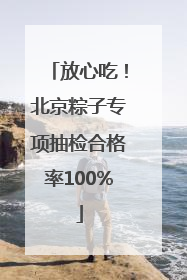 放心吃！北京粽子专项抽检合格率100%