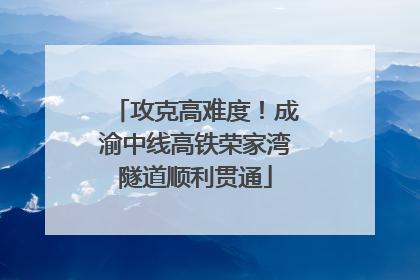 攻克高难度！成渝中线高铁荣家湾隧道顺利贯通