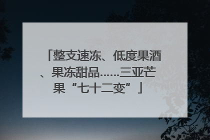 整支速冻、低度果酒、果冻甜品……三亚芒果“七十二变”