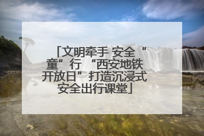 文明牵手 安全“童”行 “西安地铁开放日”打造沉浸式安全出行课堂