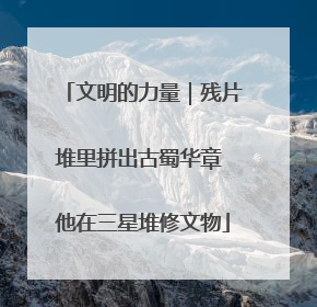 文明的力量｜残片堆里拼出古蜀华章 他在三星堆修文物