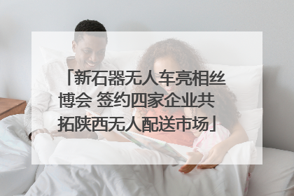 新石器无人车亮相丝博会 签约四家企业共拓陕西无人配送市场
