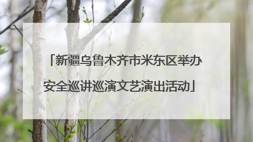 新疆乌鲁木齐市米东区举办安全巡讲巡演文艺演出活动