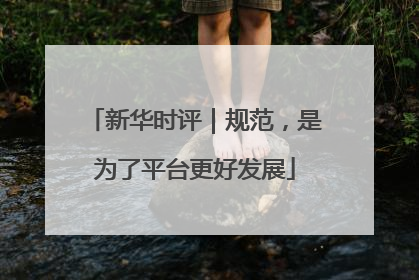 新华时评｜规范，是为了平台更好发展