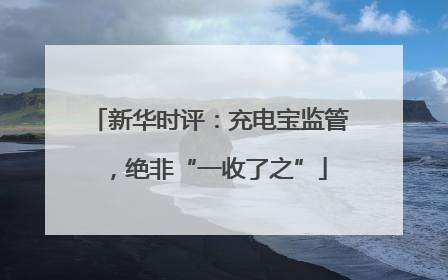 新华时评：充电宝监管，绝非“一收了之”