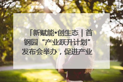 新赋能•创生态｜首钢园“产业跃升计划”发布会举办，促进产业合作交流走深走实