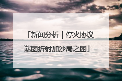 新闻分析｜停火协议谜团折射加沙局之困