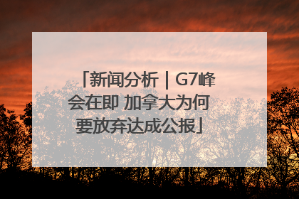 新闻分析｜G7峰会在即 加拿大为何要放弃达成公报