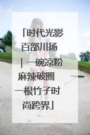 时代光影 百部川扬｜一碗凉粉麻辣破圈 一根竹子时尚跨界