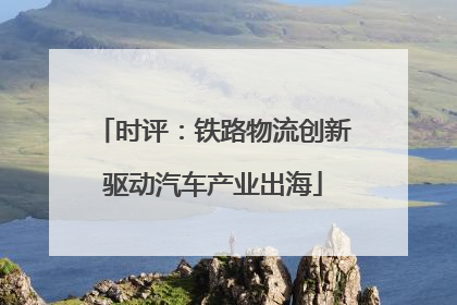 时评：铁路物流创新驱动汽车产业出海