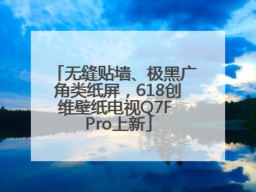 无缝贴墙、极黑广角类纸屏，618创维壁纸电视Q7F Pro上新