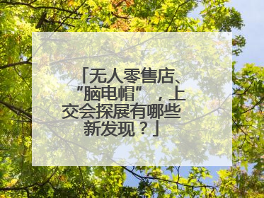 无人零售店、“脑电帽”，上交会探展有哪些新发现？