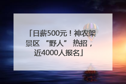 日薪500元！神农架景区 “野人” 热招，近4000人报名