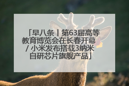 早八条丨第63届高等教育博览会在长春开幕 / 小米发布搭载3纳米自研芯片旗舰产品