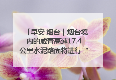 早安 烟台｜烟台境内的威青高速17.4公里水泥路面将进行“白改黑”改造