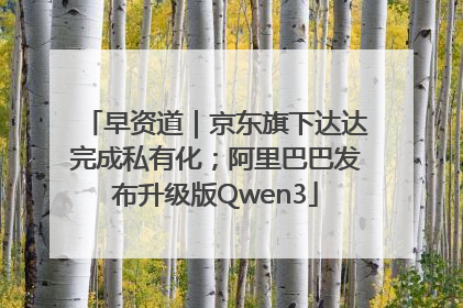 早资道｜京东旗下达达完成私有化；阿里巴巴发布升级版Qwen3