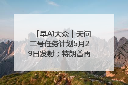 早AI大众｜天问二号任务计划5月29日发射；特朗普再威胁削减哈佛拨款