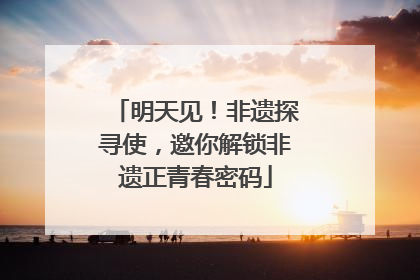 明天见！非遗探寻使，邀你解锁非遗正青春密码
