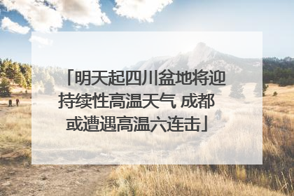 明天起四川盆地将迎持续性高温天气 成都或遭遇高温六连击