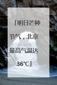 明日芒种节气，北京最高气温达36℃