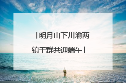 明月山下川渝两镇干群共迎端午