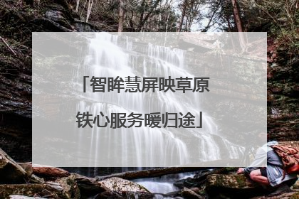 智眸慧屏映草原 铁心服务暖归途