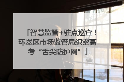 智慧监管+驻点巡查！环翠区市场监管局织密高考“舌尖防护网”