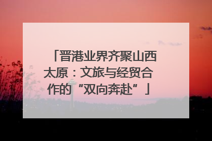 晋港业界齐聚山西太原：文旅与经贸合作的“双向奔赴”