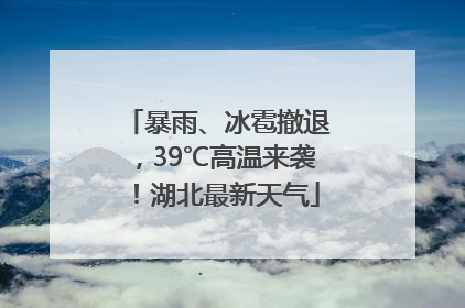暴雨、冰雹撤退，39℃高温来袭！湖北最新天气
