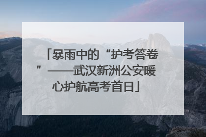暴雨中的“护考答卷”——武汉新洲公安暖心护航高考首日