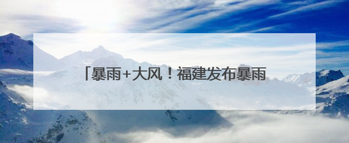 暴雨+大风！福建发布暴雨警报！福州家长们送考注意