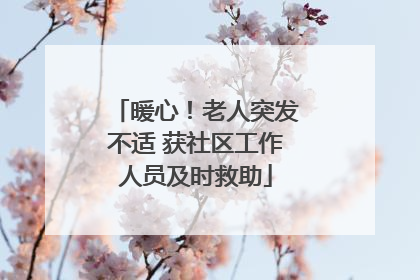暖心！老人突发不适 获社区工作人员及时救助
