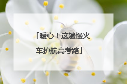 暖心！这趟慢火车护航高考路