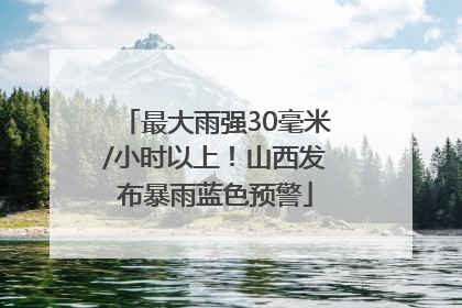 最大雨强30毫米/小时以上！山西发布暴雨蓝色预警