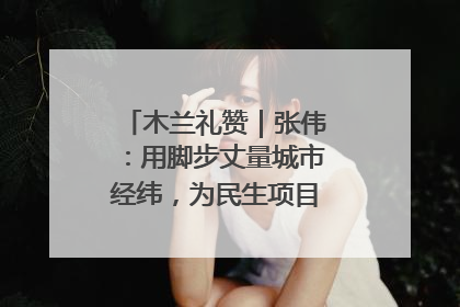 木兰礼赞｜张伟：用脚步丈量城市经纬，为民生项目按下“加速键”