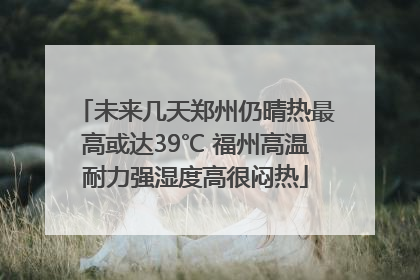 未来几天郑州仍晴热最高或达39℃ 福州高温耐力强湿度高很闷热
