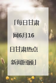 每日甘肃网6月16日甘肃热点新闻回顾