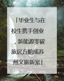 毕业生与在校生携手创业，新能源零碳旅居方舱成苏州文旅新宠