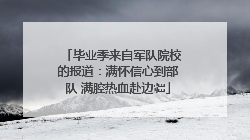 毕业季来自军队院校的报道：满怀信心到部队 满腔热血赴边疆