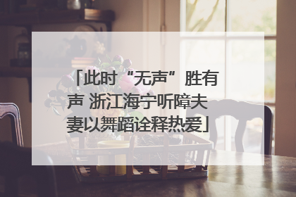 此时“无声”胜有声 浙江海宁听障夫妻以舞蹈诠释热爱