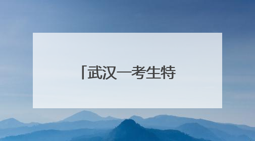武汉一考生特意卡点走进考场，家长解释：太早进去会紧张