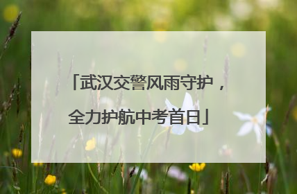 武汉交警风雨守护，全力护航中考首日