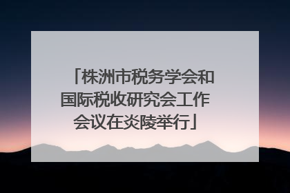 株洲市税务学会和国际税收研究会工作会议在炎陵举行