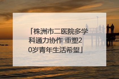 株洲市二医院多学科通力协作 重塑20岁青年生活希望