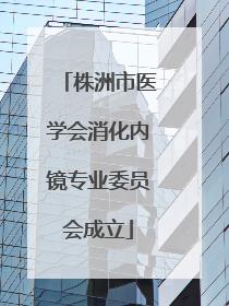 株洲市医学会消化内镜专业委员会成立