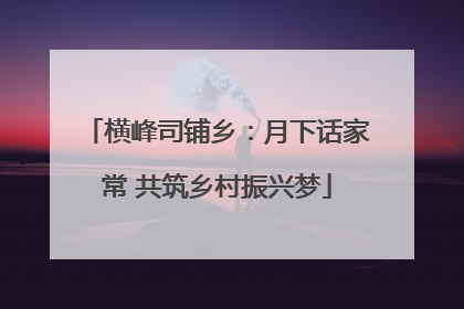 横峰司铺乡：月下话家常 共筑乡村振兴梦