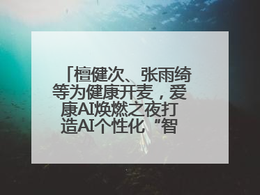 檀健次、张雨绮等为健康开麦，爱康AI焕燃之夜打造AI个性化“智愈”之旅